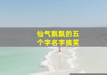 仙气飘飘的五个字名字搞笑,古风男名儒雅有仙气五个字