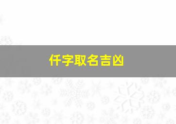 仟字取名吉凶,仟字取名吉凶寓意