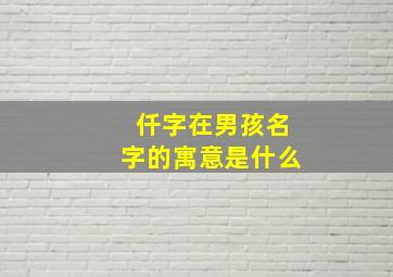 仟字在男孩名字的寓意是什么,仟字起名字男孩