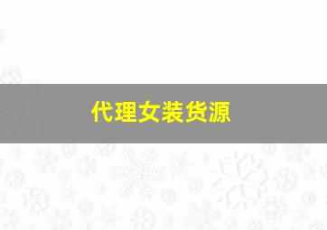 代理女装货源,一件代发货源网有哪一些