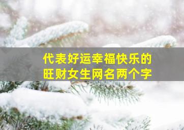 代表好运幸福快乐的旺财女生网名两个字,幸福好运的微信名字两字