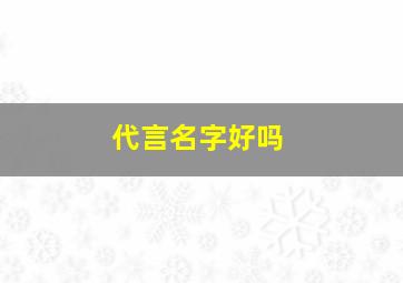 代言名字好吗,代言明星有哪些