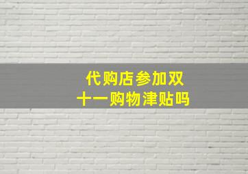 代购店参加双十一购物津贴吗,请问一下双十一购物津贴在哪里领