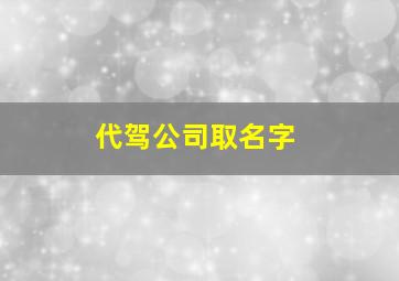 代驾公司取名字,代驾公司取名字怎么取