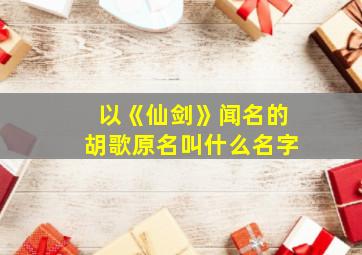 以《仙剑》闻名的胡歌原名叫什么名字,仙剑里胡歌叫什么