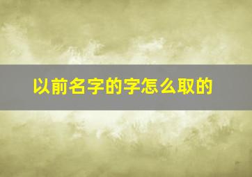 以前名字的字怎么取的,以前的名字是什么