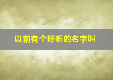 以前有个好听的名字叫,以前那些好听的名字