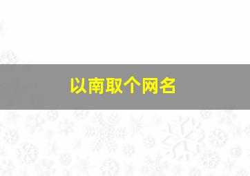 以南取个网名,好听的南字网名