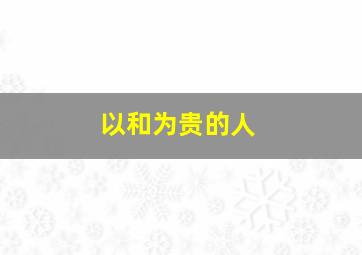 以和为贵的人,人以和为贵的含义