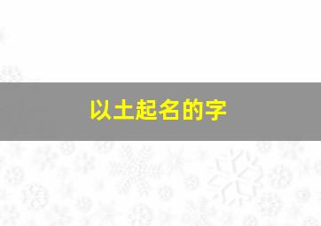 以土起名的字,土字的名字有哪些