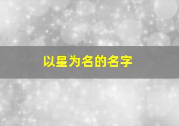 以星为名的名字,以星为名的名字大全