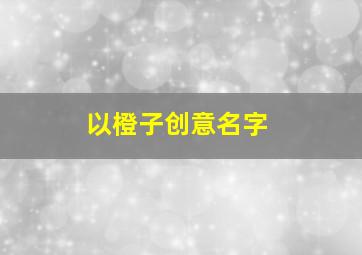 以橙子创意名字,以橙子创意名字三个字