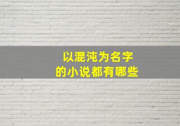 以混沌为名字的小说都有哪些,关于混沌的小说完结小说