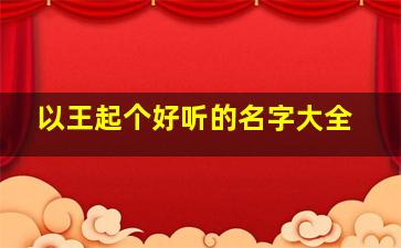 以王起个好听的名字大全,以王取名