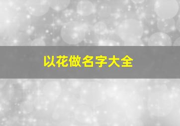 以花做名字大全,以花做名字大全女生