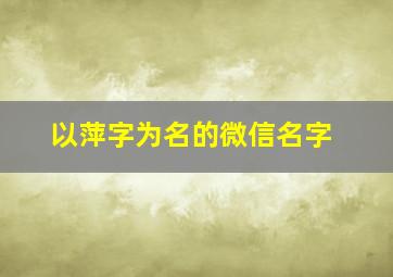 以萍字为名的微信名字,有萍字的唯美微信名字