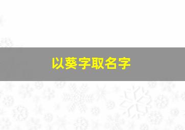 以葵字取名字,以葵字取名字大全