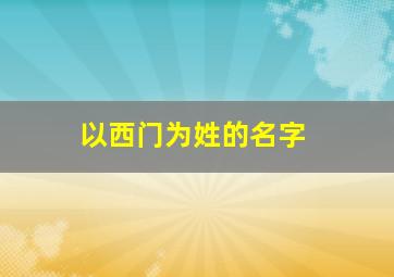 以西门为姓的名字,西门姓氏的名字