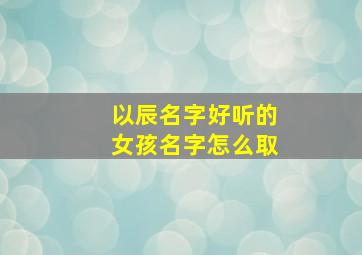 以辰名字好听的女孩名字怎么取