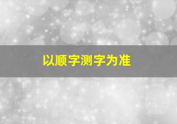 以顺字测字为准,顺字测字如何解释