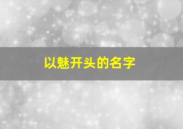 以魅开头的名字,魅字开头霸气男名字