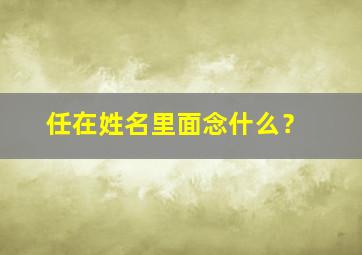 任在姓名里面念什么？,任在姓名里面念什么意思