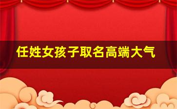 任姓女孩子取名高端大气,任姓女孩子取名高端大气的名字