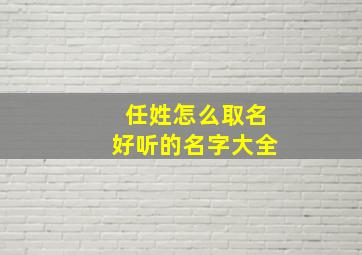 任姓怎么取名好听的名字大全,任姓怎么取名好听的名字大全女孩