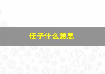 任子什么意思,任子啥意思