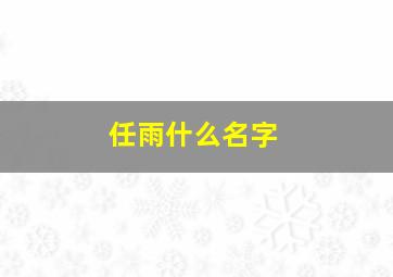 任雨什么名字,任雨什么名字好听男孩