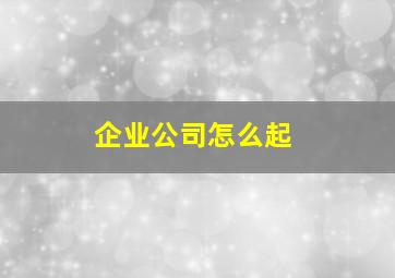 企业公司怎么起,如何起企业名称