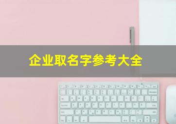 企业取名字参考大全,企业取名字大全免费查询2024