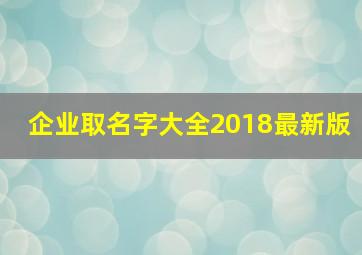 企业取名字大全2018最新版,企业取名字大全2018最新版