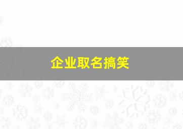 企业取名搞笑,企业名称搞笑