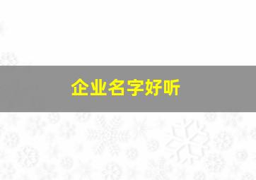 企业名字好听,企业名字好听的有哪些