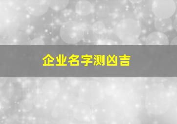 企业名字测凶吉,公司取名测吉凶