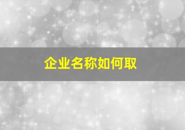 企业名称如何取,企业起名称方法