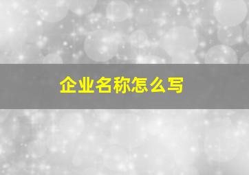 企业名称怎么写,企业名称怎么写个体工商户