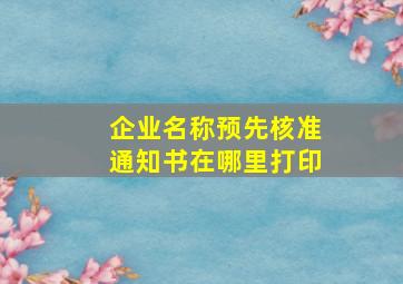 企业名称预先核准通知书在哪里打印,【手机公司注册