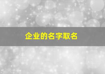 企业的名字取名,企业的名字取名怎么取