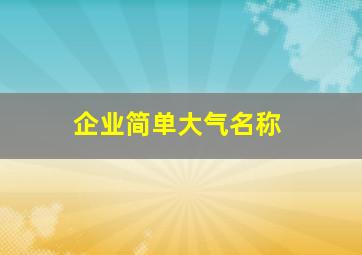 企业简单大气名称,企业简单大气名称三字