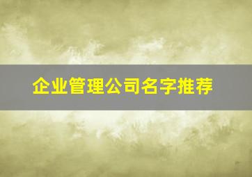 企业管理公司名字推荐,企业管理公司取名大全