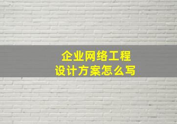 企业网络工程设计方案怎么写,网络综合布线设计方案怎么写啊