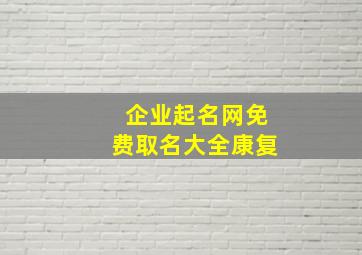 企业起名网免费取名大全康复,企业取名字大全2018最新版