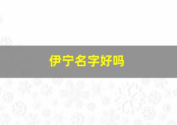 伊宁名字好吗,伊宁名字的寓意