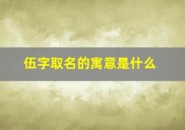 伍字取名的寓意是什么,伍字姓名学解释