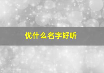 优什么名字好听,优字取名洋气女孩名字