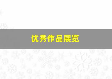 优秀作品展览,优秀作品展览心得体会怎么写