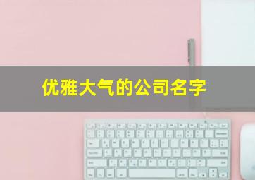 优雅大气的公司名字,高雅有意境的公司名字