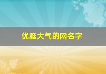 优雅大气的网名字,典雅大气的网名